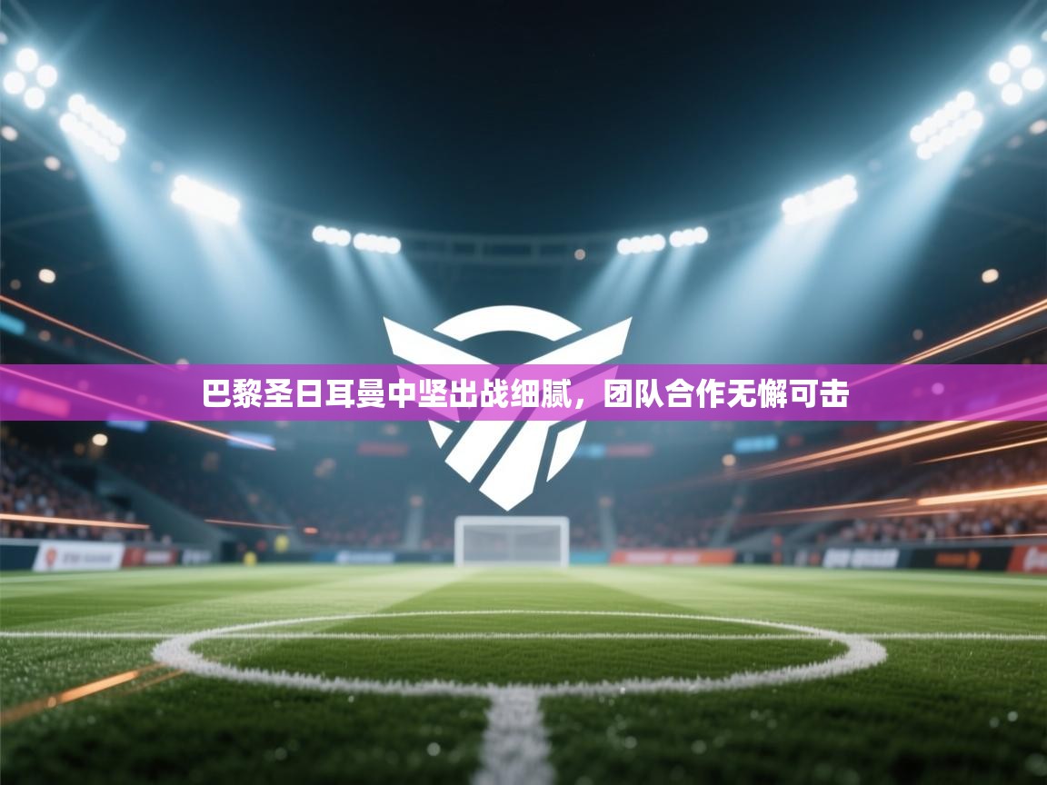 巴黎圣日耳曼中坚出战细腻,团队合作无懈可击 第2张